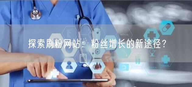 探索刷粉网站：粉丝增长的新途径？