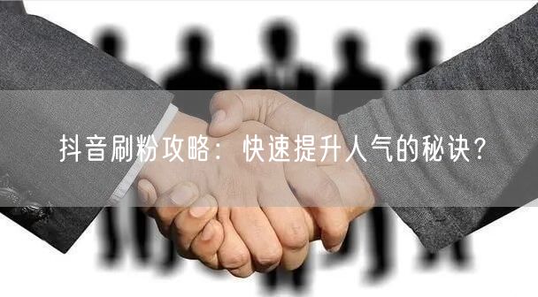 抖音刷粉攻略：快速提升人气的秘诀？