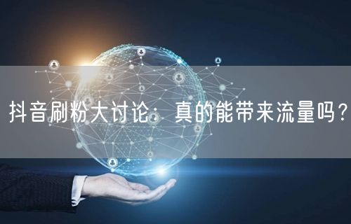 抖音刷粉大讨论：真的能带来流量吗？