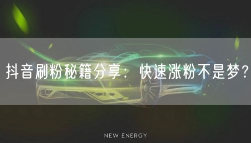 抖音刷粉秘籍分享：快速涨粉不是梦？