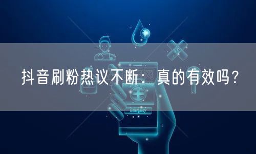 抖音刷粉热议不断：真的有效吗？