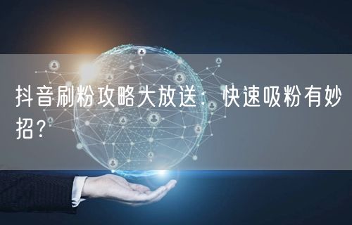 抖音刷粉攻略大放送：快速吸粉有妙招？