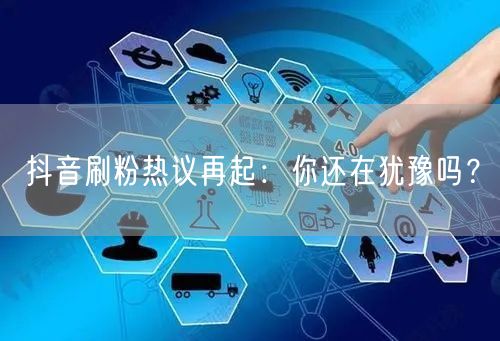 抖音刷粉热议再起：你还在犹豫吗？
