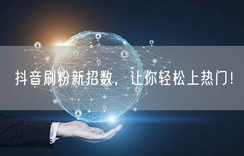 抖音刷粉新招数，让你轻松上热门！