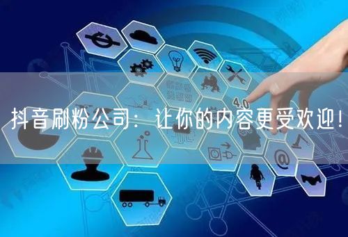 抖音刷粉公司：让你的内容更受欢迎！