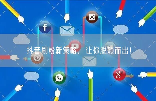 抖音刷粉新策略，让你脱颖而出！