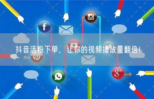抖音活粉下单，让你的视频播放量翻倍！