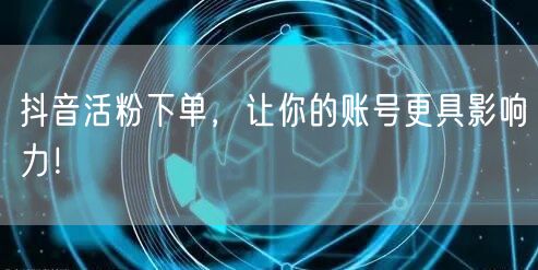 抖音活粉下单，让你的账号更具影响力！
