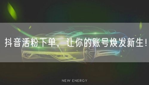 抖音活粉下单，让你的账号焕发新生！