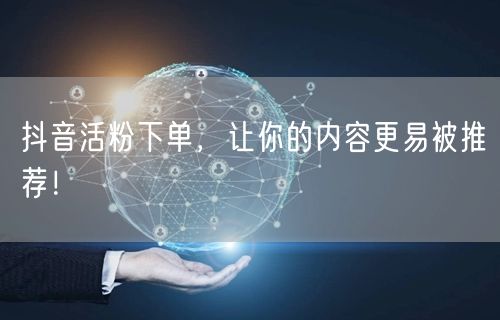 抖音活粉下单，让你的内容更易被推荐！
