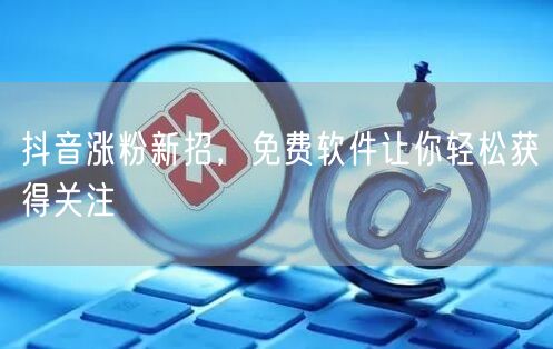 抖音涨粉新招，免费软件让你轻松获得关注