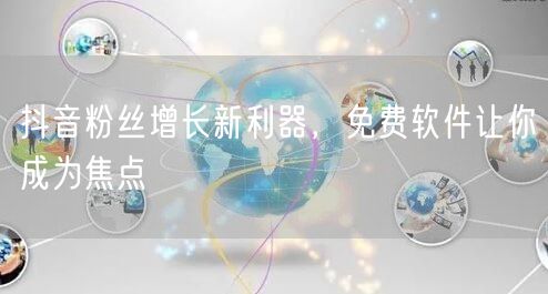 抖音粉丝增长新利器，免费软件让你成为焦点