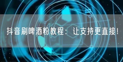抖音刷啤酒粉教程：让支持更直接！