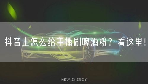 抖音上怎么给主播刷啤酒粉？看这里！