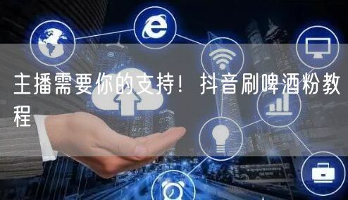 主播需要你的支持！抖音刷啤酒粉教程