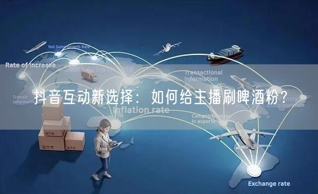 抖音互动新选择：如何给主播刷啤酒粉？