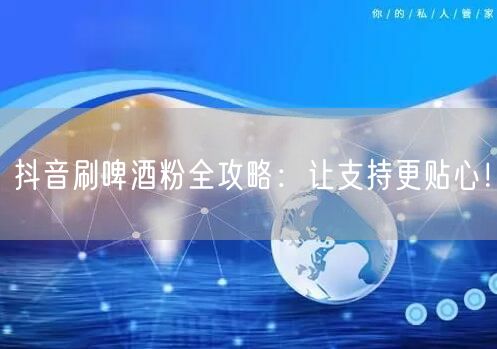 抖音刷啤酒粉全攻略：让支持更贴心！