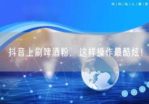抖音上刷啤酒粉，这样操作最酷炫！