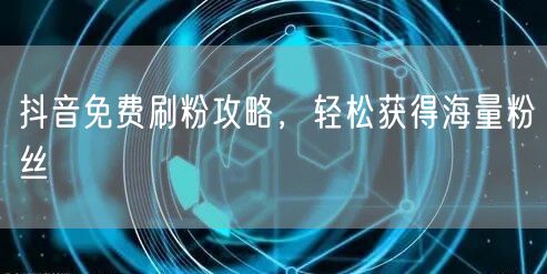 抖音免费刷粉攻略，轻松获得海量粉丝