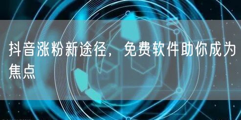 抖音涨粉新途径，免费软件助你成为焦点