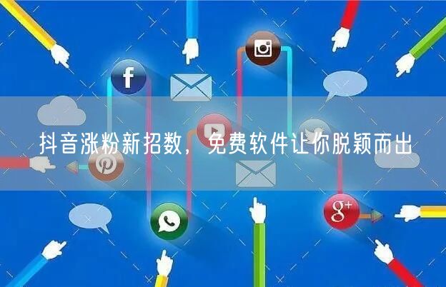 抖音涨粉新招数，免费软件让你脱颖而出