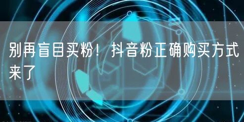 别再盲目买粉！抖音粉正确购买方式来了