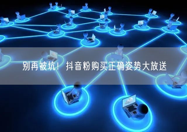 别再被坑！抖音粉购买正确姿势大放送