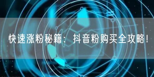 快速涨粉秘籍：抖音粉购买全攻略！