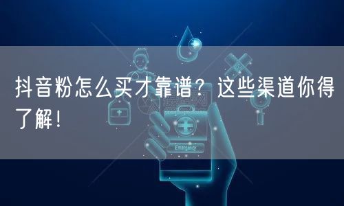 抖音粉怎么买才靠谱？这些渠道你得了解！