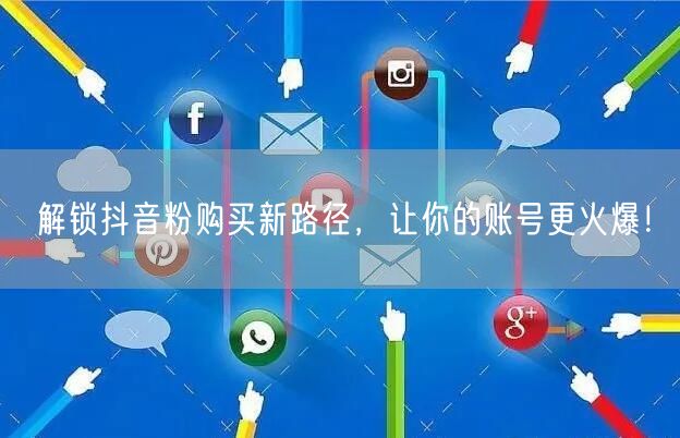 解锁抖音粉购买新路径，让你的账号更火爆！