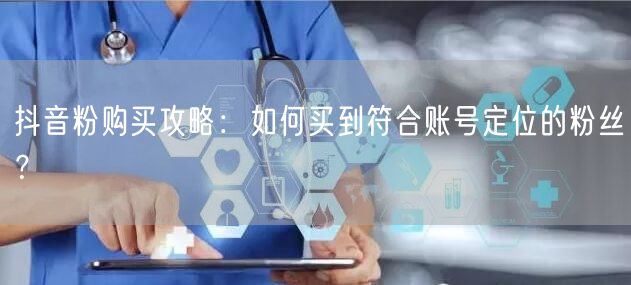 抖音粉购买攻略：如何买到符合账号定位的粉丝？