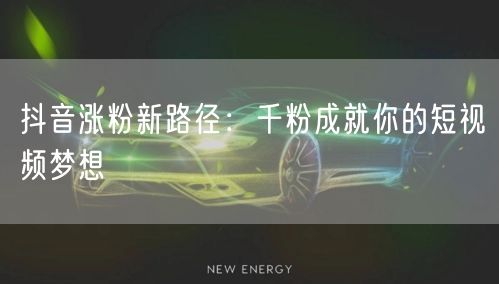 抖音涨粉新路径：千粉成就你的短视频梦想