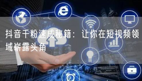 抖音千粉速成秘籍：让你在短视频领域崭露头角
