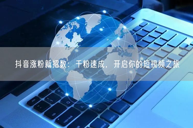 抖音涨粉新招数：千粉速成，开启你的短视频之旅