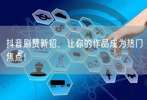 抖音刷赞新招，让你的作品成为热门焦点！
