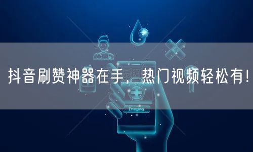 抖音刷赞神器在手，热门视频轻松有！