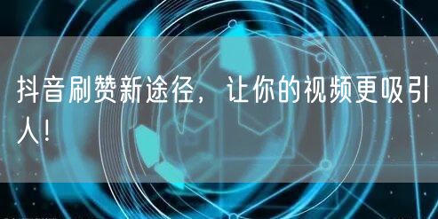 抖音刷赞新途径，让你的视频更吸引人！