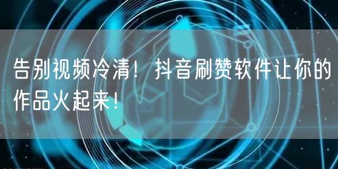 告别视频冷清！抖音刷赞软件让你的作品火起来！