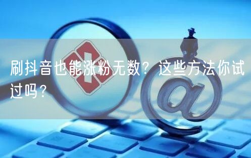 刷抖音也能涨粉无数？这些方法你试过吗？