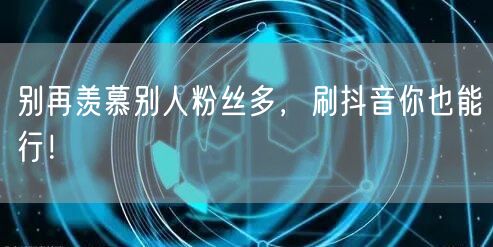 别再羡慕别人粉丝多，刷抖音你也能行！