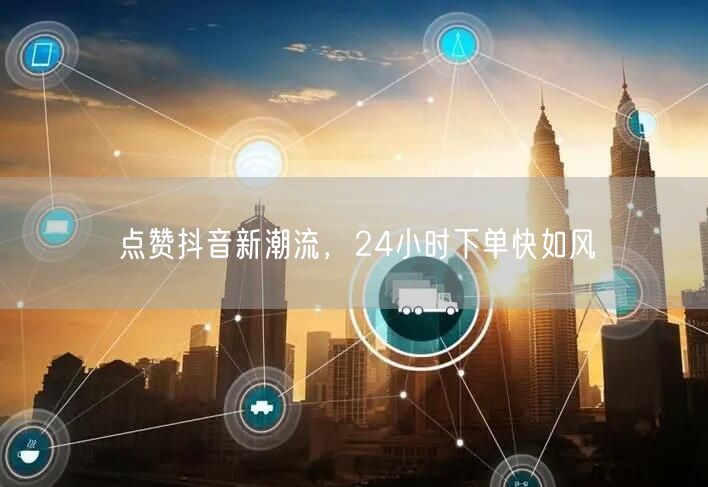 点赞抖音新潮流，24小时下单快如风