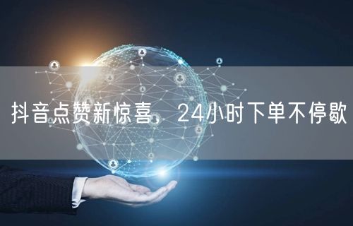 抖音点赞新惊喜，24小时下单不停歇