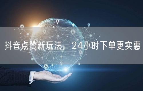 抖音点赞新玩法，24小时下单更实惠