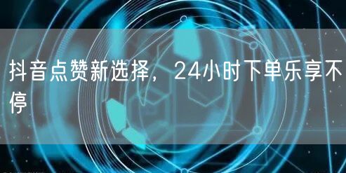 抖音点赞新选择，24小时下单乐享不停
