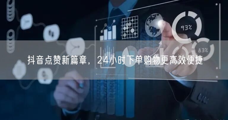抖音点赞新篇章，24小时下单购物更高效便捷