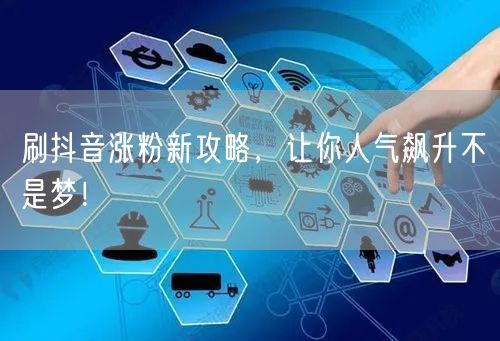 刷抖音涨粉新攻略，让你人气飙升不是梦！