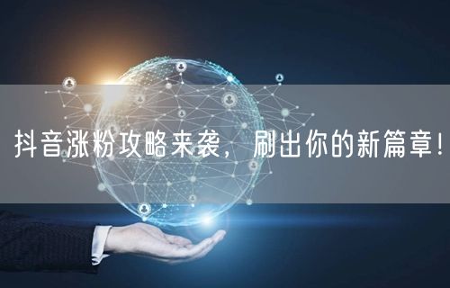 抖音涨粉攻略来袭，刷出你的新篇章！