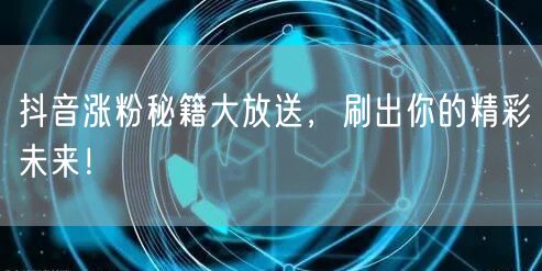 抖音涨粉秘籍大放送，刷出你的精彩未来！