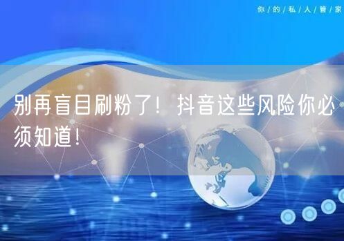 别再盲目刷粉了！抖音这些风险你必须知道！