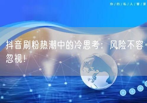 抖音刷粉热潮中的冷思考：风险不容忽视！